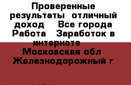 Проверенные результаты, отличный доход. - Все города Работа » Заработок в интернете   . Московская обл.,Железнодорожный г.